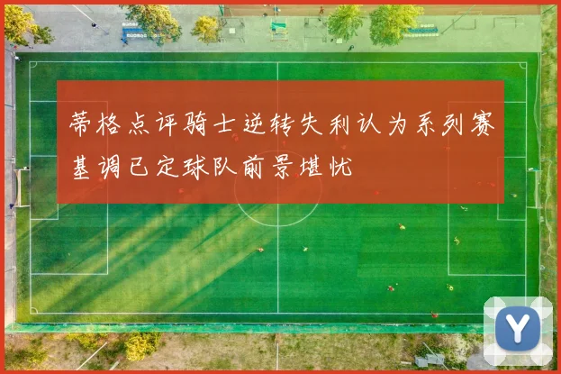 蒂格点评骑士逆转失利认为系列赛基调已定球队前景堪忧