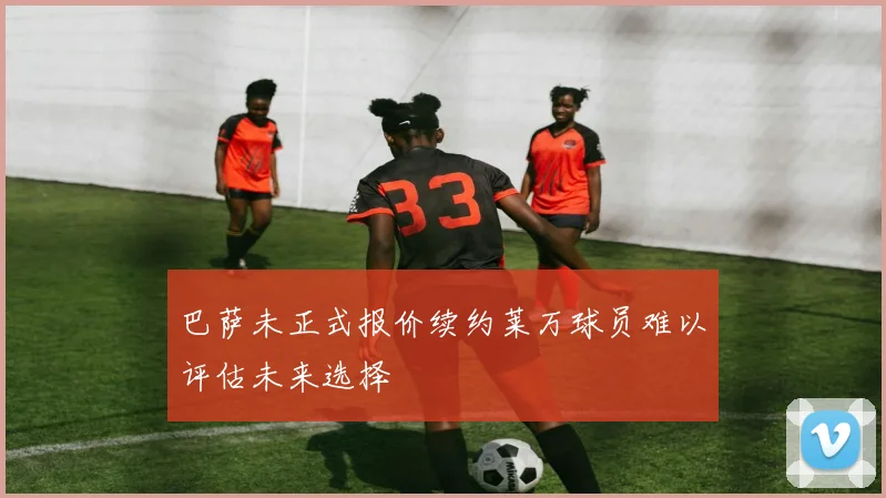 巴萨未正式报价续约莱万球员难以评估未来选择
