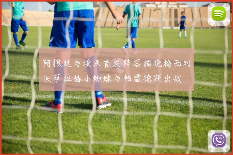 阿根廷与埃及首发阵容揭晓梅西对决萨拉赫小蜘蛛与帕雷德斯出战