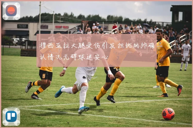 穆西亚拉大腿受伤引发担忧纳帅确认情况无碍球迷安心
