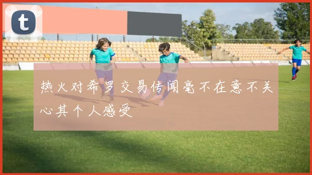热火对希罗交易传闻毫不在意不关心其个人感受