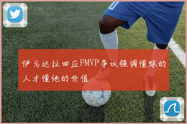伊戈达拉回应FMVP争议强调懂球的人才懂他的价值