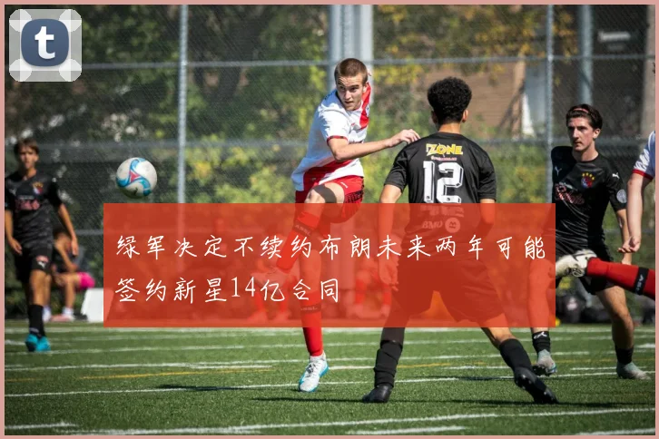 绿军决定不续约布朗未来两年可能签约新星14亿合同