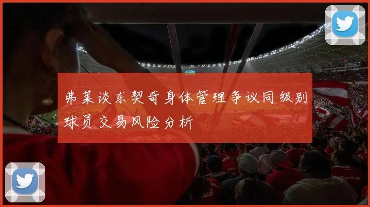弗莱谈东契奇身体管理争议同级别球员交易风险分析